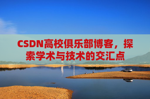 CSDN高校俱乐部博客,探索学术与技术的交汇点